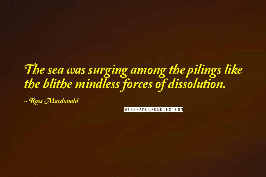 Ross Macdonald Quotes: The sea was surging among the pilings like the blithe mindless forces of dissolution.