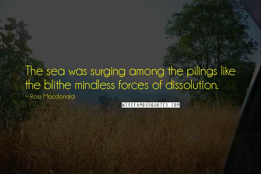 Ross Macdonald Quotes: The sea was surging among the pilings like the blithe mindless forces of dissolution.