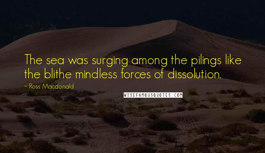 Ross Macdonald Quotes: The sea was surging among the pilings like the blithe mindless forces of dissolution.