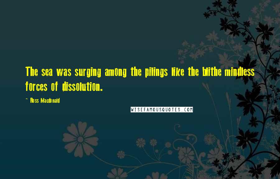 Ross Macdonald Quotes: The sea was surging among the pilings like the blithe mindless forces of dissolution.