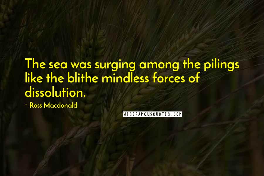 Ross Macdonald Quotes: The sea was surging among the pilings like the blithe mindless forces of dissolution.