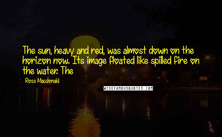 Ross Macdonald Quotes: The sun, heavy and red, was almost down on the horizon now. Its image floated like spilled fire on the water. The