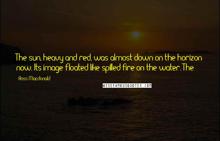 Ross Macdonald Quotes: The sun, heavy and red, was almost down on the horizon now. Its image floated like spilled fire on the water. The