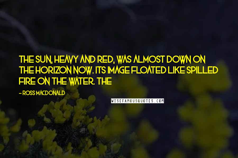 Ross Macdonald Quotes: The sun, heavy and red, was almost down on the horizon now. Its image floated like spilled fire on the water. The