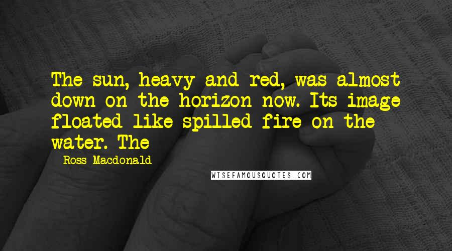 Ross Macdonald Quotes: The sun, heavy and red, was almost down on the horizon now. Its image floated like spilled fire on the water. The