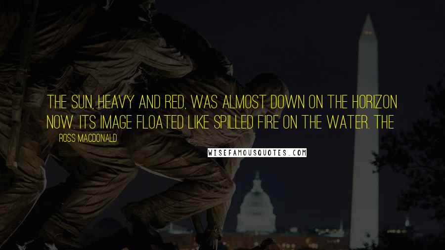 Ross Macdonald Quotes: The sun, heavy and red, was almost down on the horizon now. Its image floated like spilled fire on the water. The