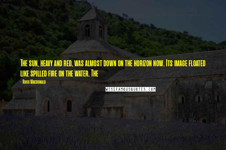 Ross Macdonald Quotes: The sun, heavy and red, was almost down on the horizon now. Its image floated like spilled fire on the water. The