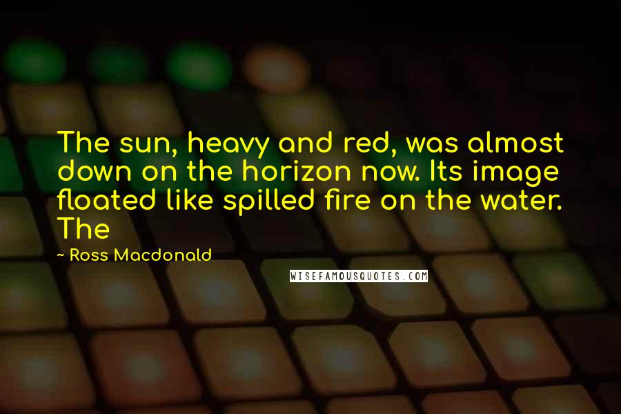 Ross Macdonald Quotes: The sun, heavy and red, was almost down on the horizon now. Its image floated like spilled fire on the water. The