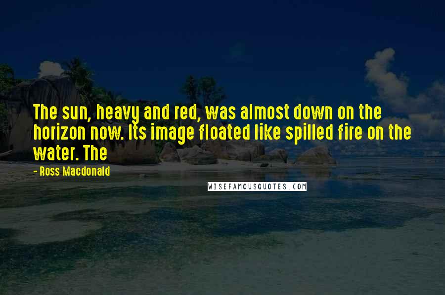Ross Macdonald Quotes: The sun, heavy and red, was almost down on the horizon now. Its image floated like spilled fire on the water. The