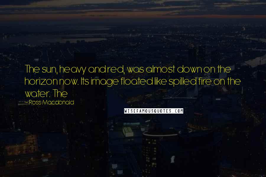 Ross Macdonald Quotes: The sun, heavy and red, was almost down on the horizon now. Its image floated like spilled fire on the water. The