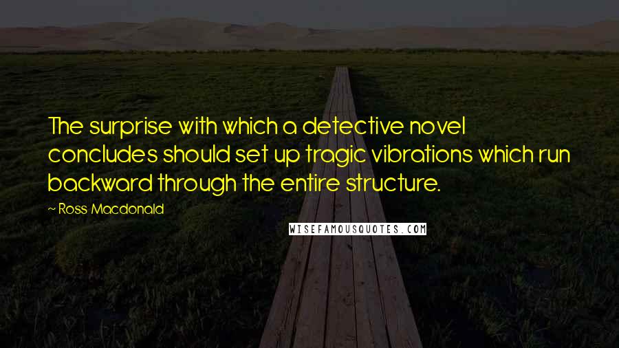 Ross Macdonald Quotes: The surprise with which a detective novel concludes should set up tragic vibrations which run backward through the entire structure.