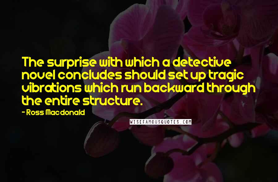 Ross Macdonald Quotes: The surprise with which a detective novel concludes should set up tragic vibrations which run backward through the entire structure.