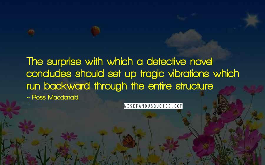 Ross Macdonald Quotes: The surprise with which a detective novel concludes should set up tragic vibrations which run backward through the entire structure.