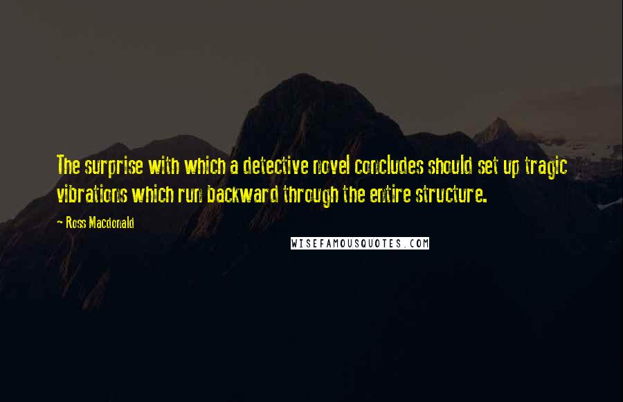 Ross Macdonald Quotes: The surprise with which a detective novel concludes should set up tragic vibrations which run backward through the entire structure.