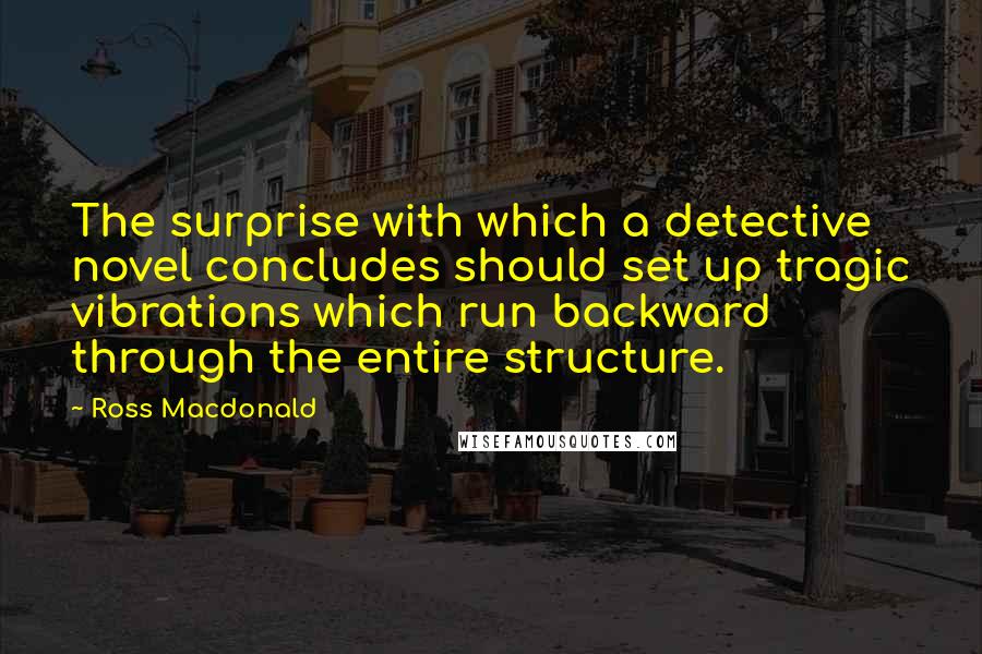 Ross Macdonald Quotes: The surprise with which a detective novel concludes should set up tragic vibrations which run backward through the entire structure.