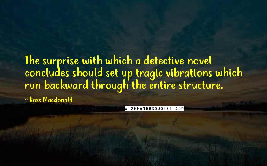 Ross Macdonald Quotes: The surprise with which a detective novel concludes should set up tragic vibrations which run backward through the entire structure.