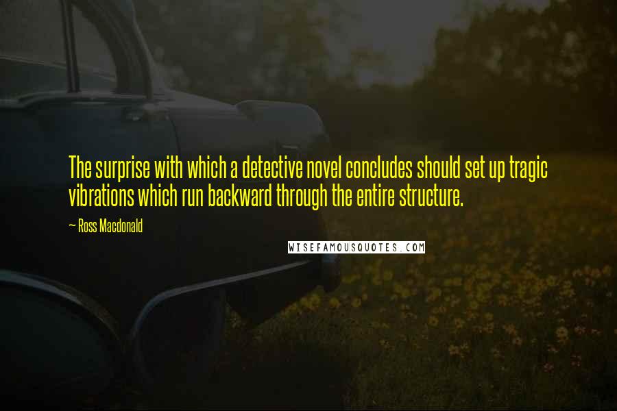 Ross Macdonald Quotes: The surprise with which a detective novel concludes should set up tragic vibrations which run backward through the entire structure.