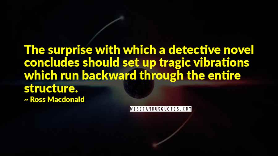 Ross Macdonald Quotes: The surprise with which a detective novel concludes should set up tragic vibrations which run backward through the entire structure.