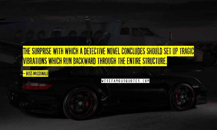 Ross Macdonald Quotes: The surprise with which a detective novel concludes should set up tragic vibrations which run backward through the entire structure.