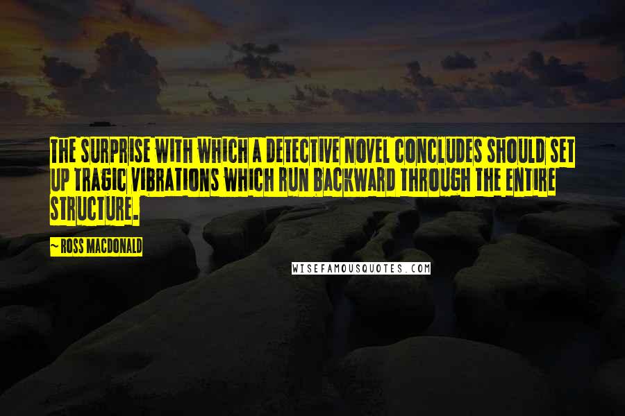 Ross Macdonald Quotes: The surprise with which a detective novel concludes should set up tragic vibrations which run backward through the entire structure.