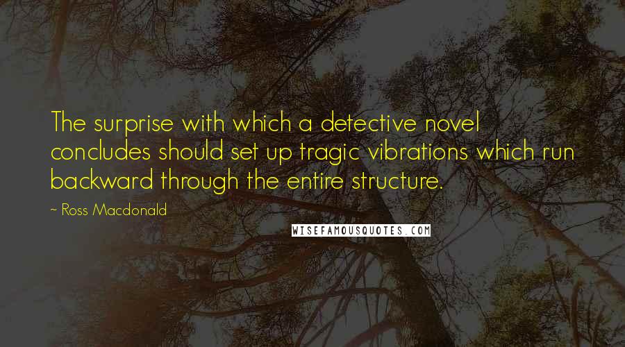 Ross Macdonald Quotes: The surprise with which a detective novel concludes should set up tragic vibrations which run backward through the entire structure.