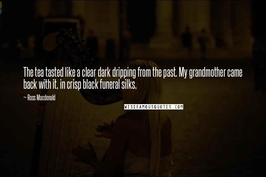 Ross Macdonald Quotes: The tea tasted like a clear dark dripping from the past. My grandmother came back with it, in crisp black funeral silks,