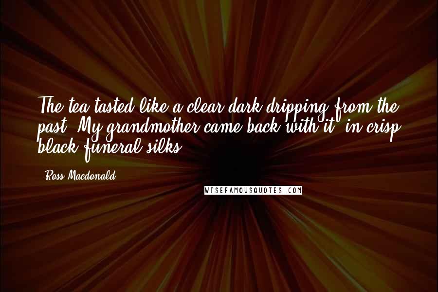 Ross Macdonald Quotes: The tea tasted like a clear dark dripping from the past. My grandmother came back with it, in crisp black funeral silks,