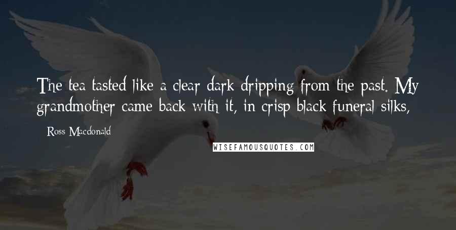 Ross Macdonald Quotes: The tea tasted like a clear dark dripping from the past. My grandmother came back with it, in crisp black funeral silks,