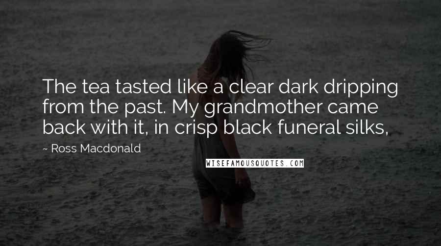 Ross Macdonald Quotes: The tea tasted like a clear dark dripping from the past. My grandmother came back with it, in crisp black funeral silks,