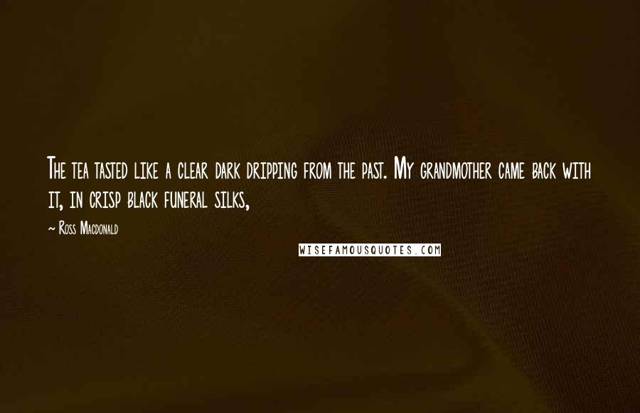 Ross Macdonald Quotes: The tea tasted like a clear dark dripping from the past. My grandmother came back with it, in crisp black funeral silks,