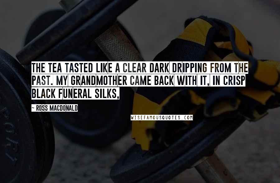 Ross Macdonald Quotes: The tea tasted like a clear dark dripping from the past. My grandmother came back with it, in crisp black funeral silks,