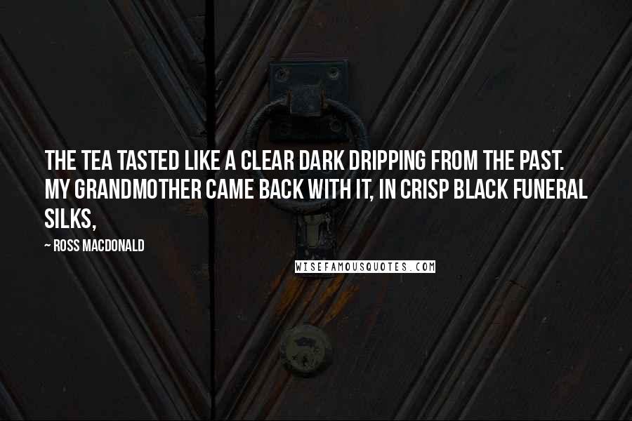 Ross Macdonald Quotes: The tea tasted like a clear dark dripping from the past. My grandmother came back with it, in crisp black funeral silks,