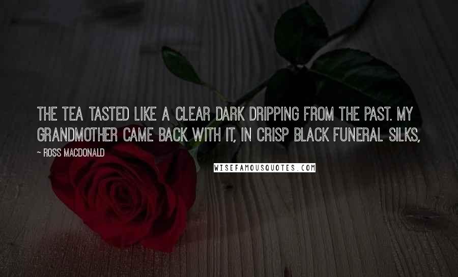 Ross Macdonald Quotes: The tea tasted like a clear dark dripping from the past. My grandmother came back with it, in crisp black funeral silks,