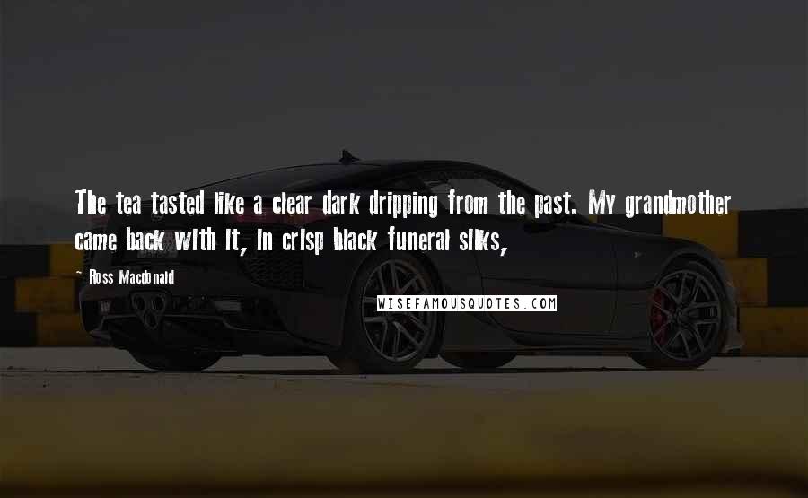 Ross Macdonald Quotes: The tea tasted like a clear dark dripping from the past. My grandmother came back with it, in crisp black funeral silks,