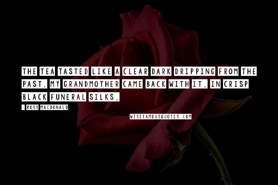 Ross Macdonald Quotes: The tea tasted like a clear dark dripping from the past. My grandmother came back with it, in crisp black funeral silks,