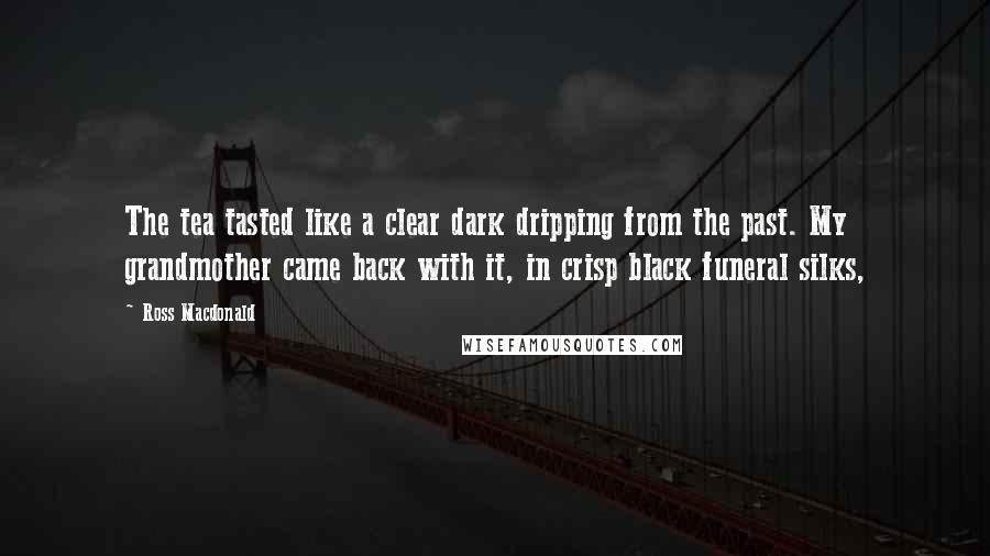 Ross Macdonald Quotes: The tea tasted like a clear dark dripping from the past. My grandmother came back with it, in crisp black funeral silks,