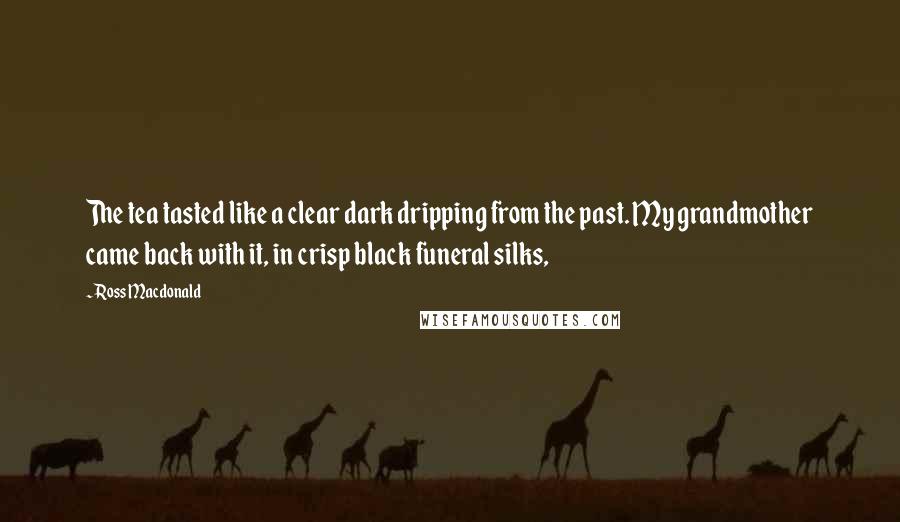 Ross Macdonald Quotes: The tea tasted like a clear dark dripping from the past. My grandmother came back with it, in crisp black funeral silks,