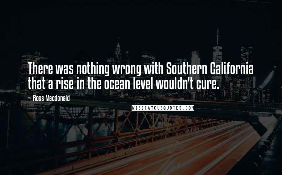 Ross Macdonald Quotes: There was nothing wrong with Southern California that a rise in the ocean level wouldn't cure.