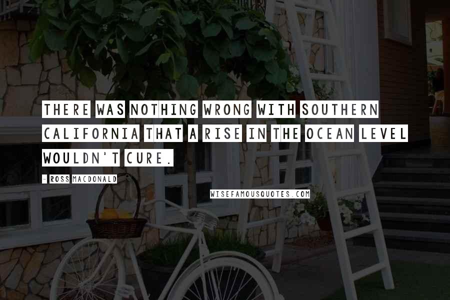 Ross Macdonald Quotes: There was nothing wrong with Southern California that a rise in the ocean level wouldn't cure.