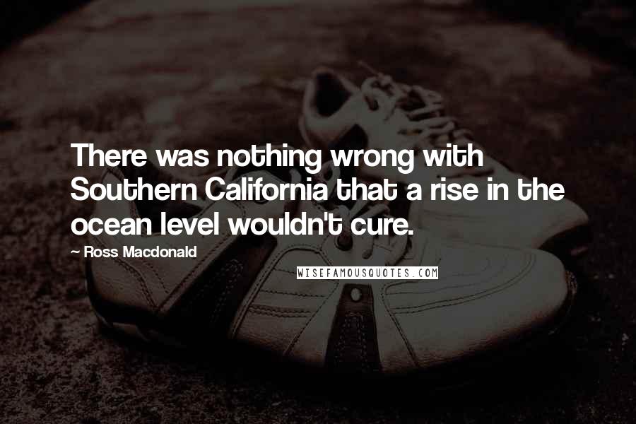 Ross Macdonald Quotes: There was nothing wrong with Southern California that a rise in the ocean level wouldn't cure.