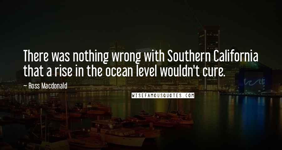 Ross Macdonald Quotes: There was nothing wrong with Southern California that a rise in the ocean level wouldn't cure.