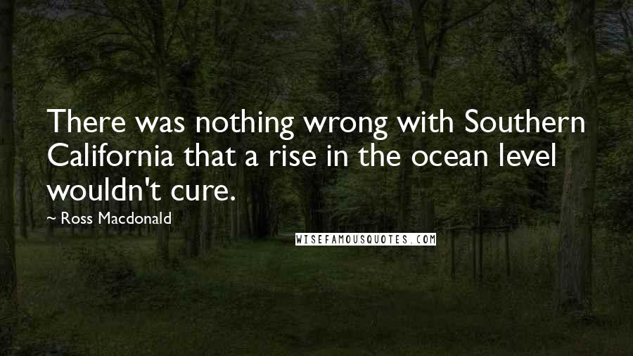 Ross Macdonald Quotes: There was nothing wrong with Southern California that a rise in the ocean level wouldn't cure.