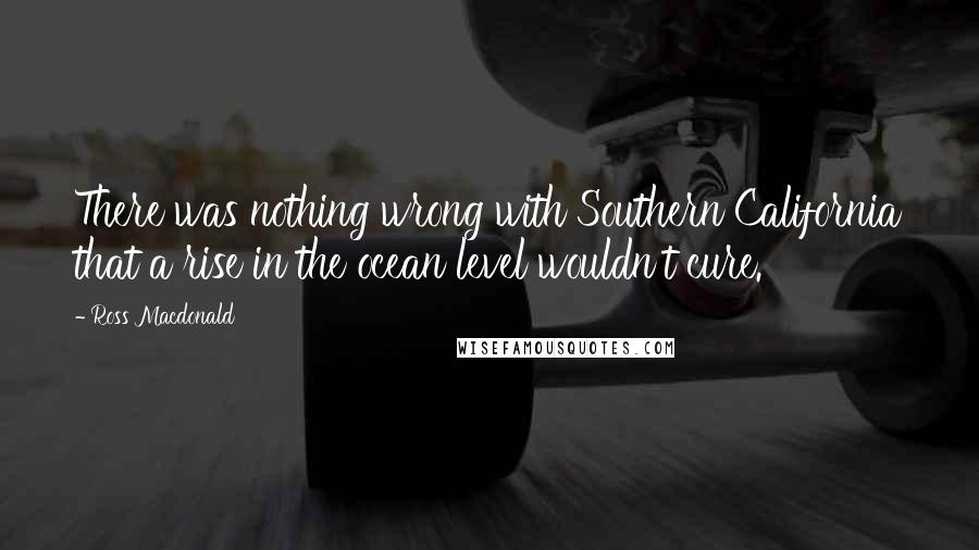 Ross Macdonald Quotes: There was nothing wrong with Southern California that a rise in the ocean level wouldn't cure.