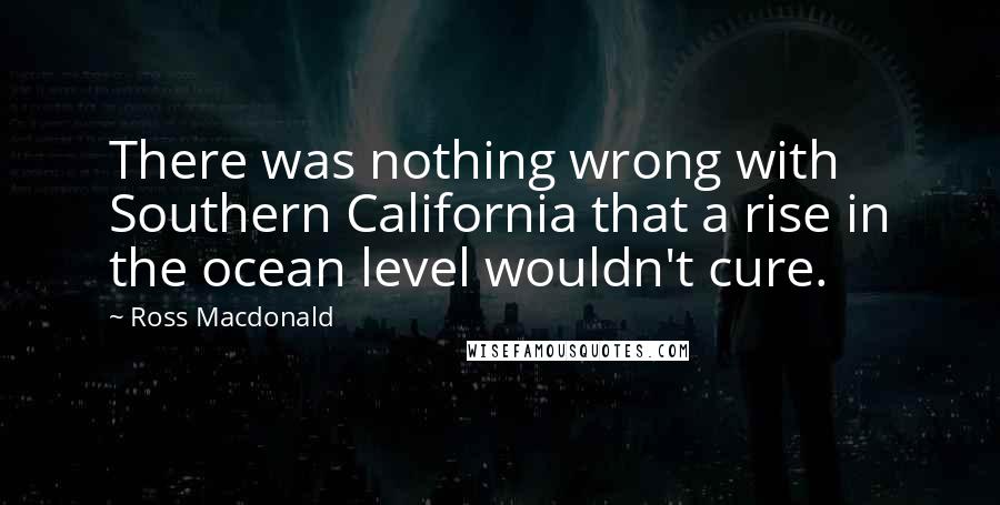 Ross Macdonald Quotes: There was nothing wrong with Southern California that a rise in the ocean level wouldn't cure.