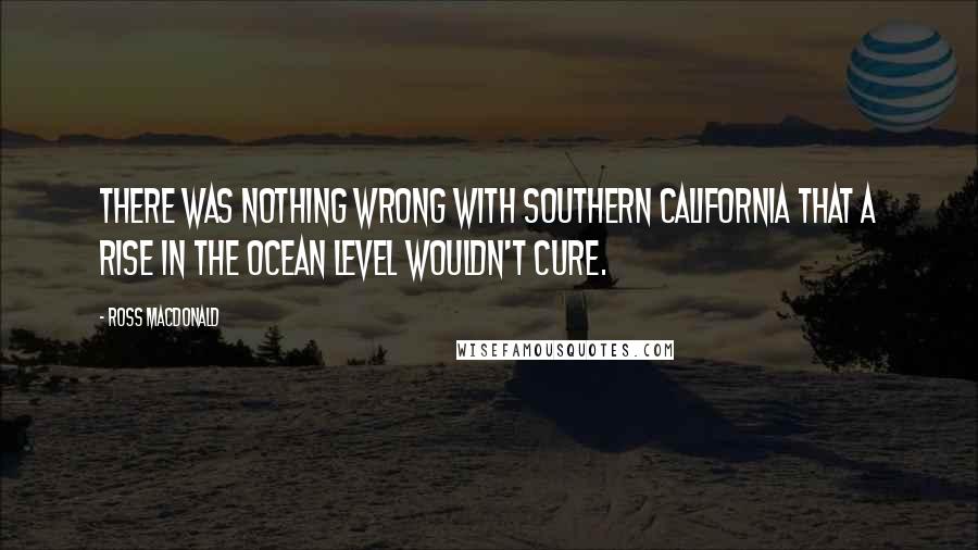 Ross Macdonald Quotes: There was nothing wrong with Southern California that a rise in the ocean level wouldn't cure.