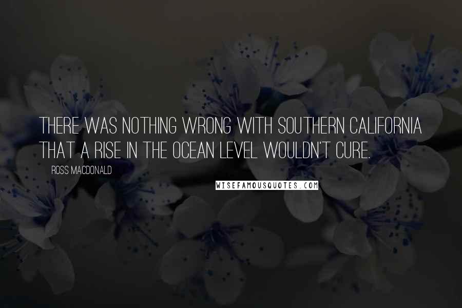 Ross Macdonald Quotes: There was nothing wrong with Southern California that a rise in the ocean level wouldn't cure.