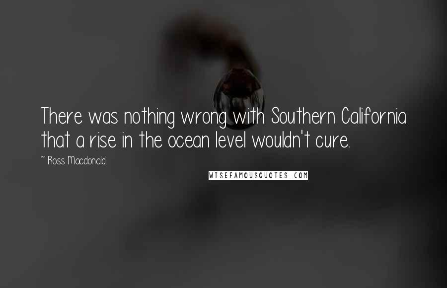 Ross Macdonald Quotes: There was nothing wrong with Southern California that a rise in the ocean level wouldn't cure.