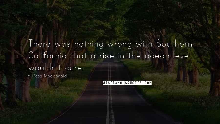 Ross Macdonald Quotes: There was nothing wrong with Southern California that a rise in the ocean level wouldn't cure.