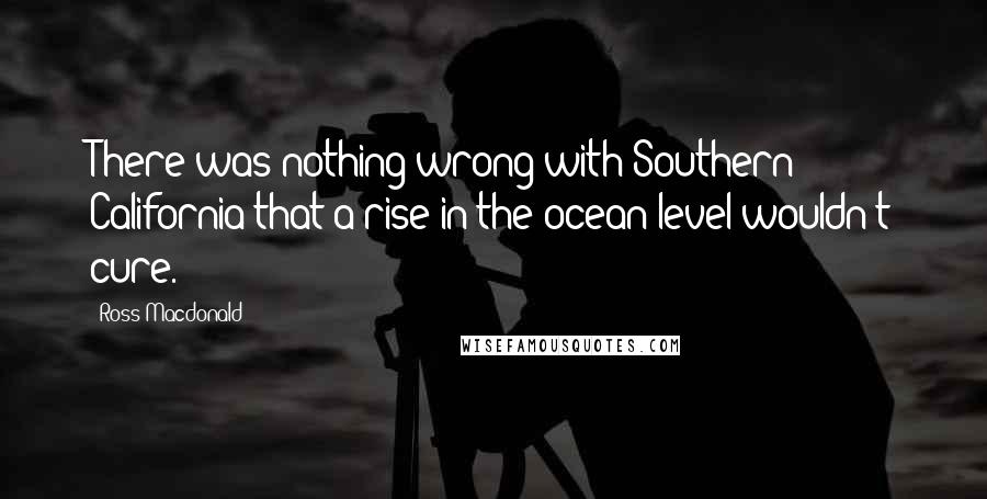 Ross Macdonald Quotes: There was nothing wrong with Southern California that a rise in the ocean level wouldn't cure.