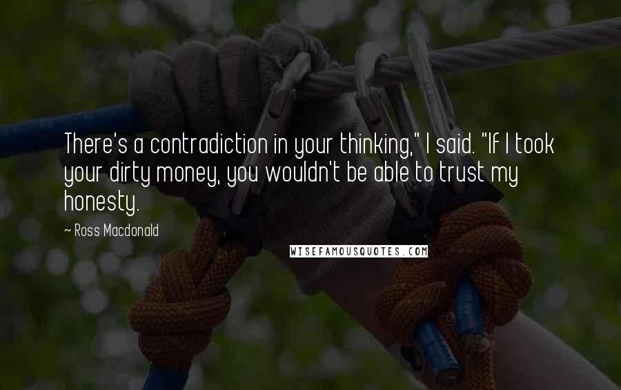 Ross Macdonald Quotes: There's a contradiction in your thinking," I said. "If I took your dirty money, you wouldn't be able to trust my honesty.